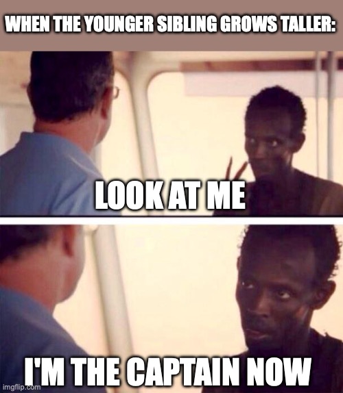 Captain Phillips - I'm The Captain Now | WHEN THE YOUNGER SIBLING GROWS TALLER:; LOOK AT ME; I'M THE CAPTAIN NOW | image tagged in memes,captain phillips - i'm the captain now | made w/ Imgflip meme maker