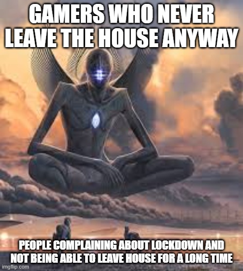 Giant being | GAMERS WHO NEVER LEAVE THE HOUSE ANYWAY; PEOPLE COMPLAINING ABOUT LOCKDOWN AND NOT BEING ABLE TO LEAVE HOUSE FOR A LONG TIME | image tagged in giant being | made w/ Imgflip meme maker