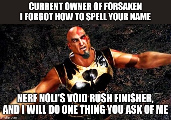 like one REALLY hard thing | CURRENT OWNER OF FORSAKEN I FORGOT HOW TO SPELL YOUR NAME; NERF NOLI'S VOID RUSH FINISHER, AND I WILL DO ONE THING YOU ASK OF ME | image tagged in kratos and my life is yours | made w/ Imgflip meme maker
