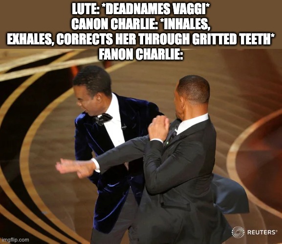 Will Smith punching Chris Rock | LUTE: *DEADNAMES VAGGI*
CANON CHARLIE: *INHALES, EXHALES, CORRECTS HER THROUGH GRITTED TEETH*
FANON CHARLIE: | image tagged in will smith punching chris rock,hazbin hotel | made w/ Imgflip meme maker