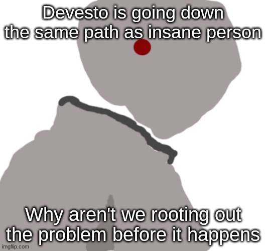 Pablo | Devesto is going down the same path as insane person; Why aren't we rooting out the problem before it happens | image tagged in pablo | made w/ Imgflip meme maker
