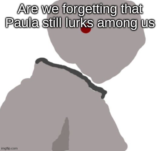 Pablo | Are we forgetting that Paula still lurks among us | image tagged in pablo | made w/ Imgflip meme maker