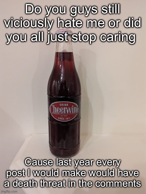 Cheerwine | Do you guys still viciously hate me or did you all just stop caring; Cause last year every post I would make would have a death threat in the comments | image tagged in cheerwine | made w/ Imgflip meme maker