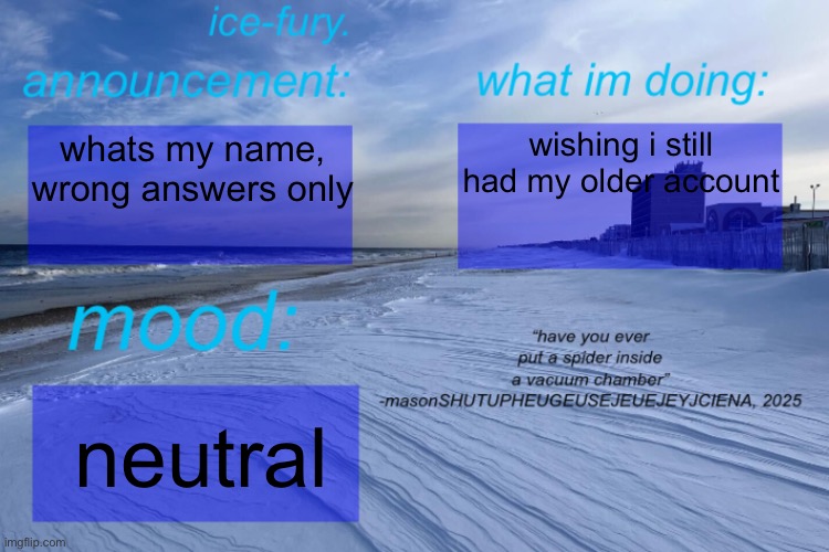 ice-fury. template | wishing i still had my older account; whats my name, wrong answers only; neutral | image tagged in ice-fury template | made w/ Imgflip meme maker