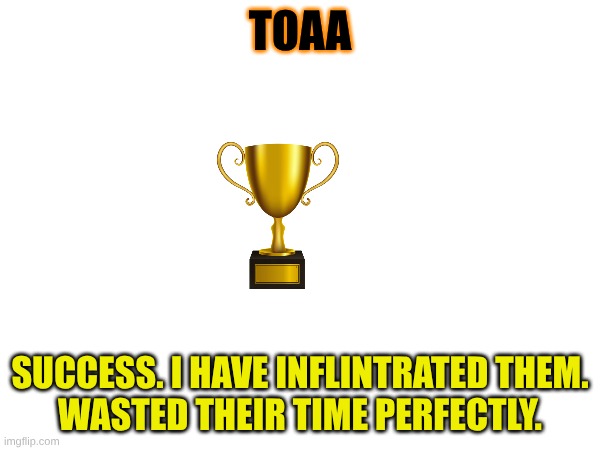 you know who i am | TOAA; SUCCESS. I HAVE INFLINTRATED THEM.
WASTED THEIR TIME PERFECTLY. | image tagged in not a gif | made w/ Imgflip meme maker