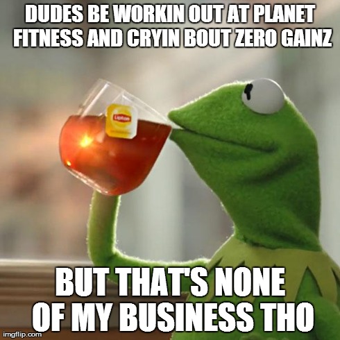 But That's None Of My Business Meme | DUDES BE WORKIN OUT AT PLANET FITNESS AND CRYIN BOUT ZERO GAINZ BUT THAT'S NONE OF MY BUSINESS THO | image tagged in memes,but thats none of my business,kermit the frog | made w/ Imgflip meme maker