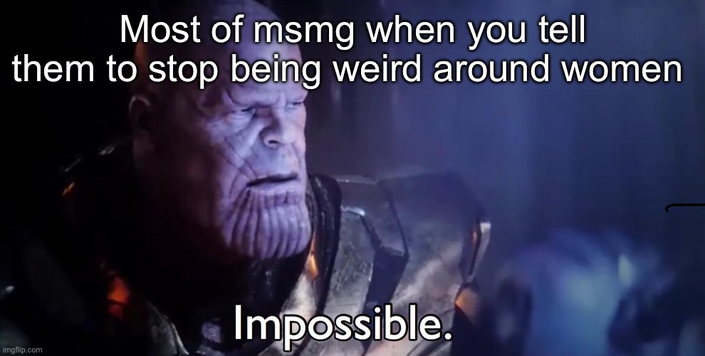 Thanos Impossible | Most of msmg when you tell them to stop being weird around women | image tagged in thanos impossible | made w/ Imgflip meme maker