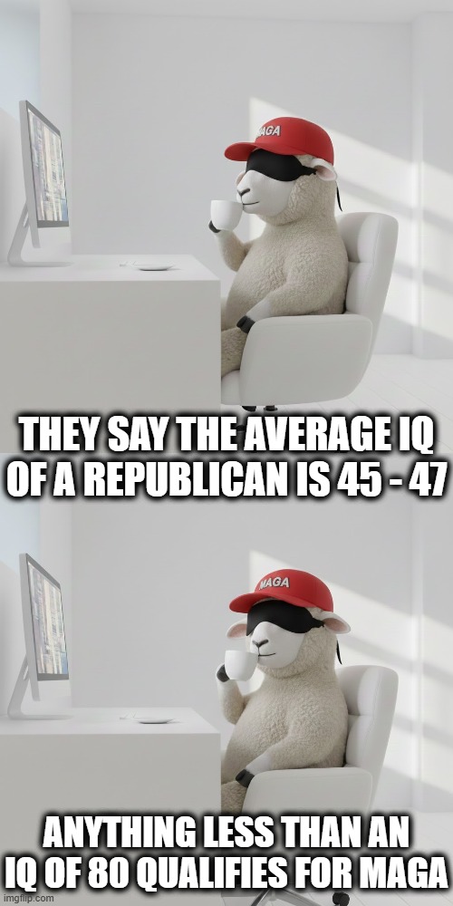 THEY SAY THE AVERAGE IQ OF A REPUBLICAN IS | THEY SAY THE AVERAGE IQ OF A REPUBLICAN IS 45 - 47 ANYTHING LESS THAN AN IQ OF 80 QUALIFIES FOR MAGA | image tagged in trump,maga,republican,sheep,iq,hide the pain harold | made w/ Imgflip meme maker