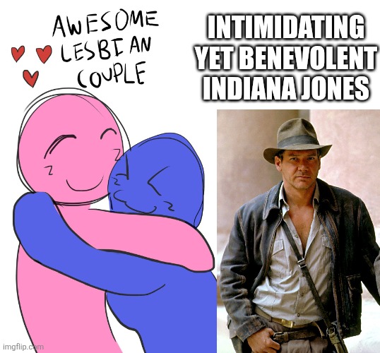 Indiana Jones is cool | INTIMIDATING YET BENEVOLENT INDIANA JONES | image tagged in awesome lesbian couple,indiana jones | made w/ Imgflip meme maker