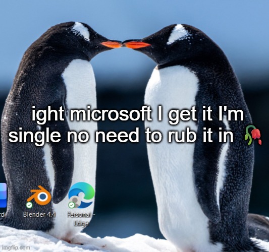 ight microsoft I get it I'm single no need to rub it in 🥀 | made w/ Imgflip meme maker