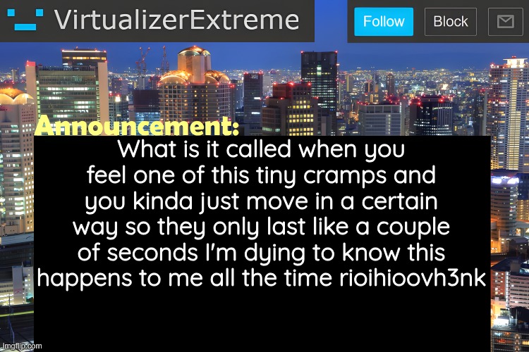 I mean they catch me off guard but they're infinitely better (err, less bad) than actual cramps that last dozens of seconds | What is it called when you feel one of this tiny cramps and you kinda just move in a certain way so they only last like a couple of seconds I'm dying to know this happens to me all the time rioihioovh3nk | image tagged in virtualizer announcement temp remastered | made w/ Imgflip meme maker