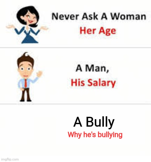 Never ask a woman her age | A Bully; Why he's bullying | image tagged in never ask a woman her age | made w/ Imgflip meme maker