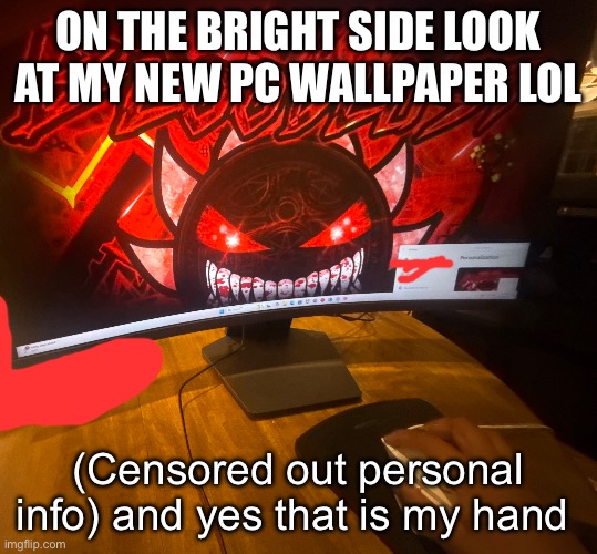 ON THE BRIGHT SIDE LOOK AT MY NEW PC WALLPAPER LOL; (Censored out personal info) and yes that is my hand | made w/ Imgflip meme maker