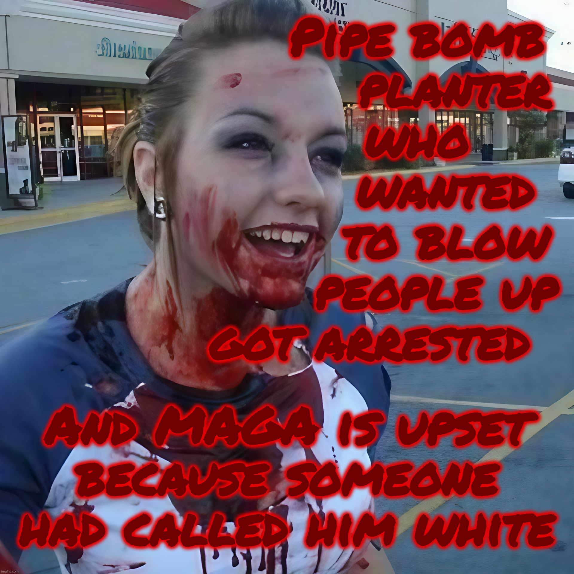 Bloody psycho ,,, | Pipe bomb
         planter
     who
        wanted
        to blow
       people up
got arrested And MAGA is upset
because someone had calle | image tagged in bloody psycho | made w/ Imgflip meme maker