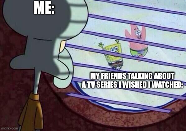 I have these moments | ME:; MY FRIENDS TALKING ABOUT A TV SERIES I WISHED I WATCHED: | image tagged in squidward window | made w/ Imgflip meme maker