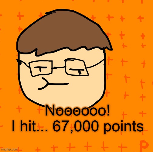 6 7 0 0 0 | Noooooo!
I hit... 67,000 points | image tagged in pansub | made w/ Imgflip meme maker
