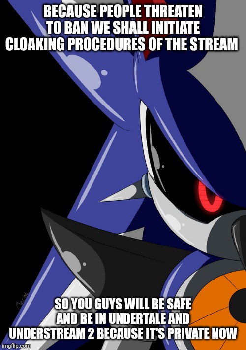 Neo Metal Sonic stare | BECAUSE PEOPLE THREATEN TO BAN WE SHALL INITIATE CLOAKING PROCEDURES OF THE STREAM; SO YOU GUYS WILL BE SAFE AND BE IN UNDERTALE AND UNDERSTREAM 2 BECAUSE IT'S PRIVATE NOW | image tagged in neo metal sonic stare | made w/ Imgflip meme maker