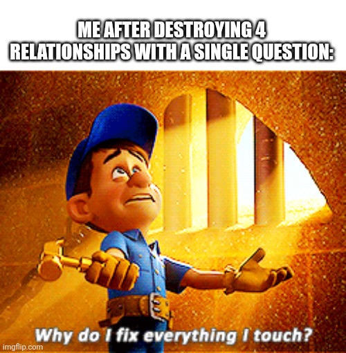 Me frr | ME AFTER DESTROYING 4 RELATIONSHIPS WITH A SINGLE QUESTION: | image tagged in why do i fix everything i touch | made w/ Imgflip meme maker