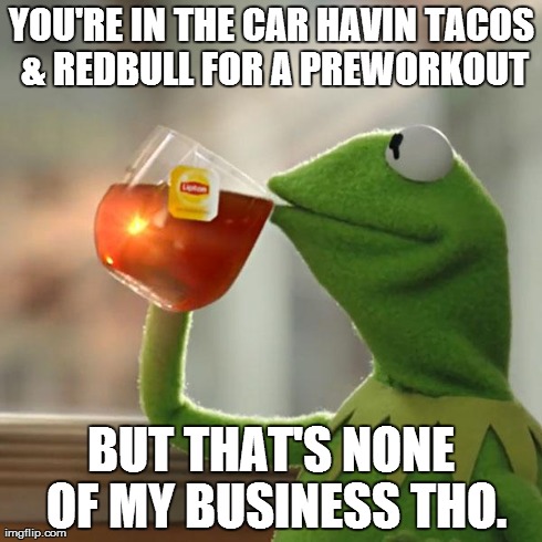 But That's None Of My Business Meme | YOU'RE IN THE CAR HAVIN TACOS & REDBULL FOR A PREWORKOUT BUT THAT'S NONE OF MY BUSINESS THO. | image tagged in memes,but thats none of my business,kermit the frog | made w/ Imgflip meme maker
