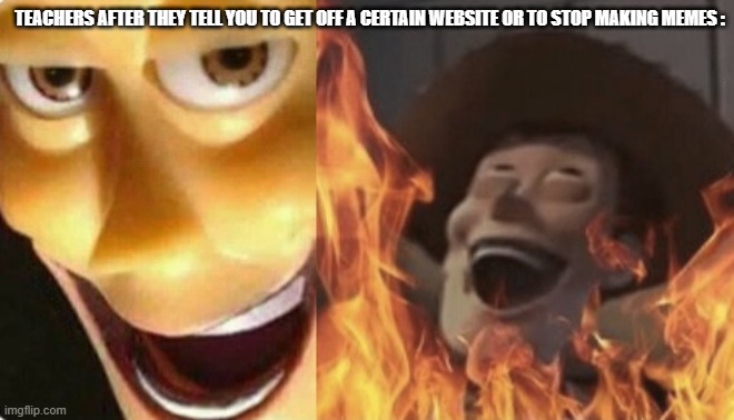Yep :) | TEACHERS AFTER THEY TELL YOU TO GET OFF A CERTAIN WEBSITE OR TO STOP MAKING MEMES : | image tagged in satanic woody no spacing,memes,funny memes | made w/ Imgflip meme maker