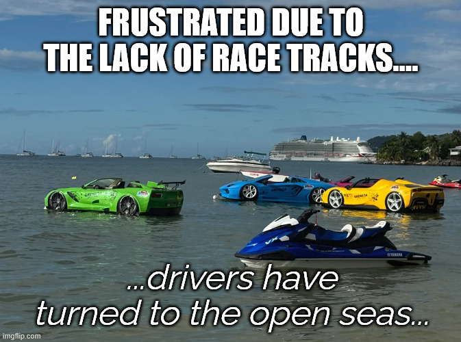 The Fast and the Wettest | FRUSTRATED DUE TO THE LACK OF RACE TRACKS.... ...drivers have turned to the open seas... | image tagged in cars,driving,boating,speed boats,jetski | made w/ Imgflip meme maker