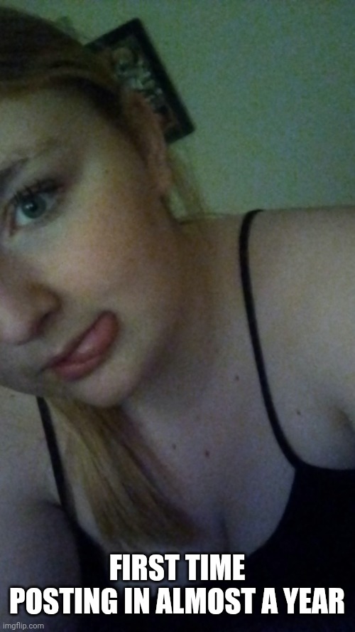 Haven't posted in almost a year so here | FIRST TIME POSTING IN ALMOST A YEAR | made w/ Imgflip meme maker