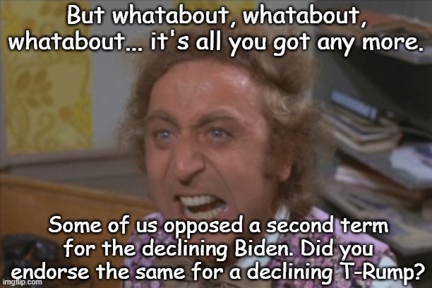 Angry Willy Wonka | But whatabout, whatabout, whatabout... it's all you got any more. Some of us opposed a second term for the declining Biden. Did you endorse  | image tagged in angry willy wonka | made w/ Imgflip meme maker
