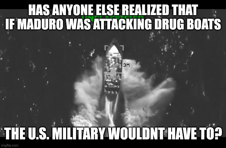 Things that make you go...hmmm? | HAS ANYONE ELSE REALIZED THAT IF MADURO WAS ATTACKING DRUG BOATS; THE U.S. MILITARY WOULDNT HAVE TO? | image tagged in memes,politics,democrats,republicans,war,drugs | made w/ Imgflip meme maker