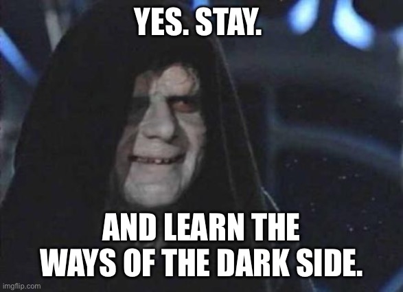 Emperor Palpatine  | YES. STAY. AND LEARN THE WAYS OF THE DARK SIDE. | image tagged in emperor palpatine | made w/ Imgflip meme maker