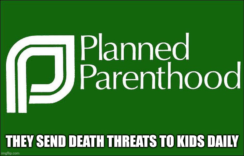 THEY SEND DEATH THREATS TO KIDS DAILY | image tagged in planned parenthood | made w/ Imgflip meme maker