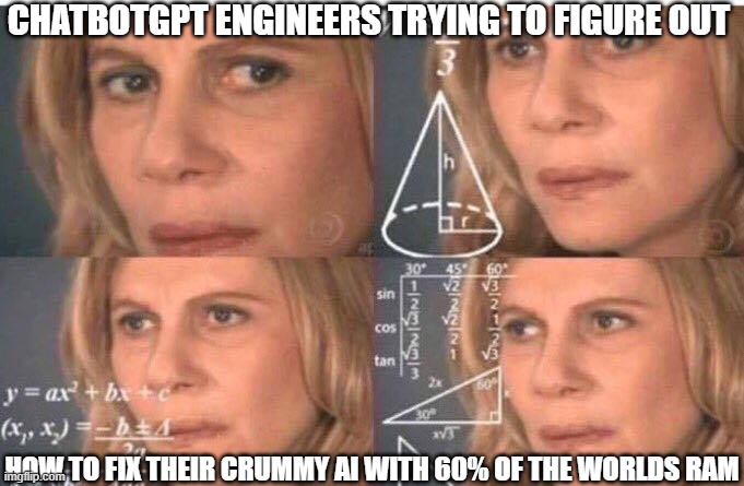 What's the plan here, Sam? | CHATBOTGPT ENGINEERS TRYING TO FIGURE OUT; HOW TO FIX THEIR CRUMMY AI WITH 60% OF THE WORLDS RAM | image tagged in math lady/confused lady | made w/ Imgflip meme maker