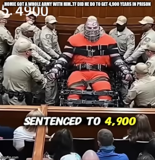 HOMIE GOT A WHOLE ARMY WITH HIM..TF DID HE DO TO GET 4,900 YEARS IN PRISON | made w/ Imgflip meme maker