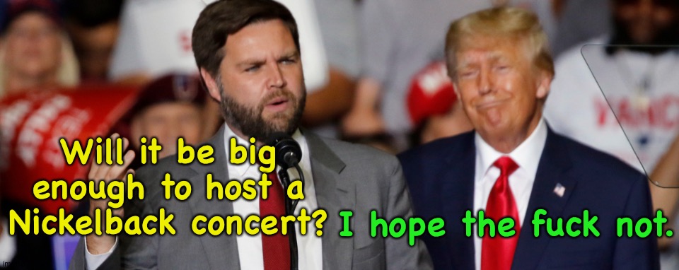 Will it be big enough to host a Nickelback concert? I hope the fuck not. | made w/ Imgflip meme maker