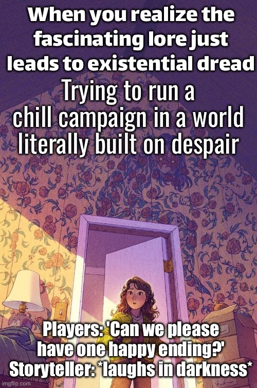When you realize the fascinating lore just leads to existential dread | When you realize the fascinating lore just leads to existential dread; Trying to run a chill campaign in a world literally built on despair; Players: 'Can we please have one happy ending?' Storyteller: *laughs in darkness* | image tagged in world of darkness and chronicles of darkness,happy ending,lore,existentialism,gaming,apocalypse | made w/ Imgflip meme maker