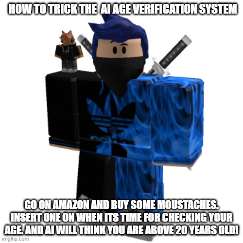 How to trick the AI age verification system | HOW TO TRICK THE  AI AGE VERIFICATION SYSTEM; GO ON AMAZON AND BUY SOME MOUSTACHES. INSERT ONE ON WHEN ITS TIME FOR CHECKING YOUR AGE. AND AI WILL THINK YOU ARE ABOVE 20 YEARS OLD! | image tagged in zero frost | made w/ Imgflip meme maker