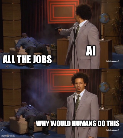 WHY WOULD HUMANS DO THIS | AI; ALL THE JOBS; WHY WOULD HUMANS DO THIS | image tagged in memes,who killed hannibal,artificial intelligence,jobs,future,economy | made w/ Imgflip meme maker