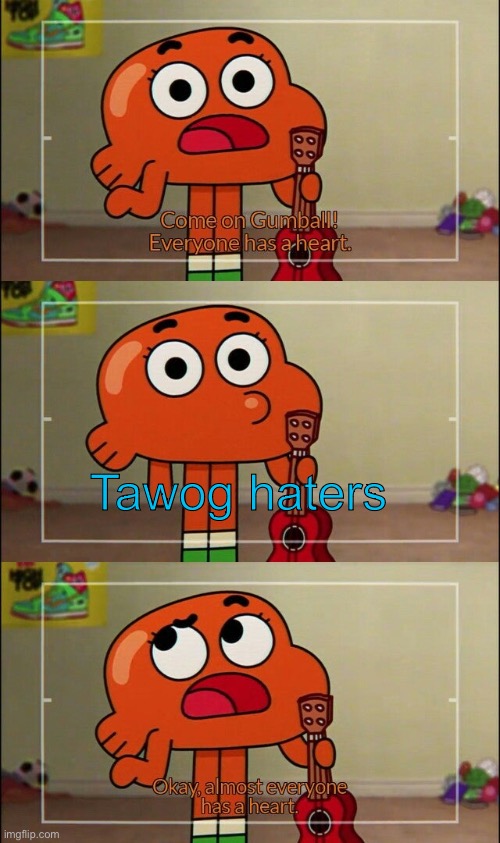 Tawog=best show on earth | Tawog haters | image tagged in okay almost everyone has a heart,the amazing world of gumball,change my mind | made w/ Imgflip meme maker