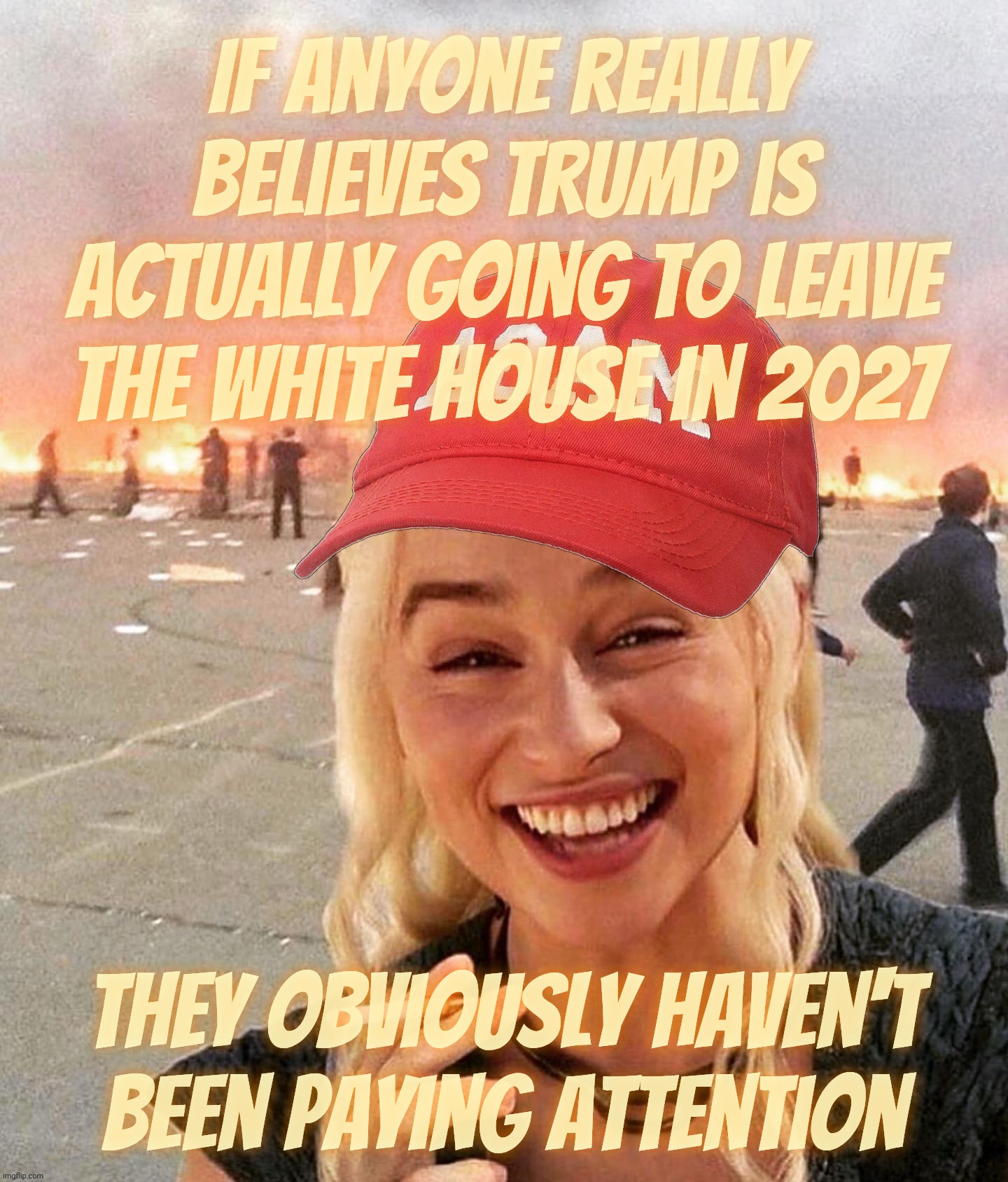 Disaster smoker girl MAGA edition | If anyone really believes Trump is actually going to leave the White House in 2027 They obviously haven't
been paying attention | image tagged in disaster smoker girl maga edition | made w/ Imgflip meme maker
