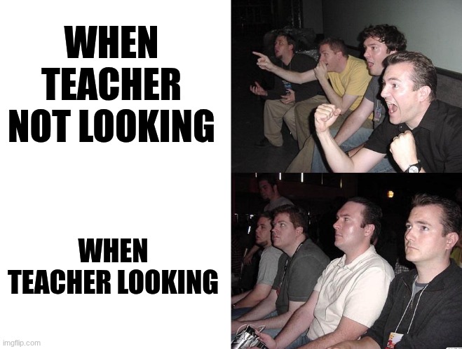 WHEN TEACHER NOT LOOKING WHEN TEACHER LOOKING | image tagged in reaction guys reversed | made w/ Imgflip meme maker