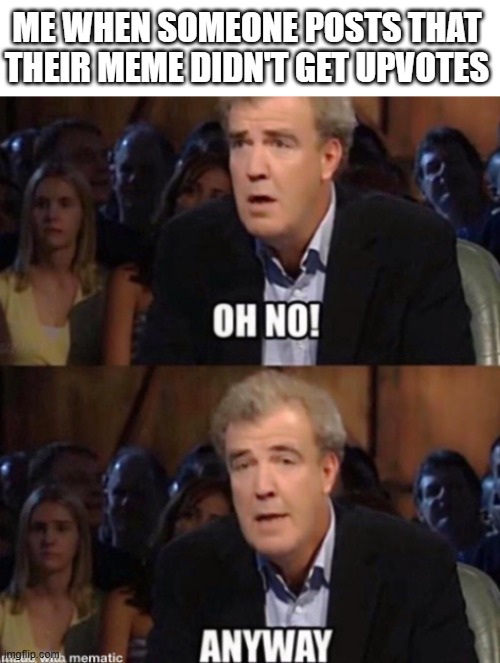 Oh No Anyway | ME WHEN SOMEONE POSTS THAT THEIR MEME DIDN'T GET UPVOTES | image tagged in oh no anyway | made w/ Imgflip meme maker