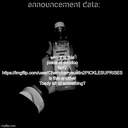 eshaheer's juicy announcement temp | who tf is this piece of doodoo fart? https://imgflip.com/user/Cherryberryaustin2PICKLESUPRISES is this another Toady alt or something? | image tagged in eshaheer's juicy announcement temp | made w/ Imgflip meme maker