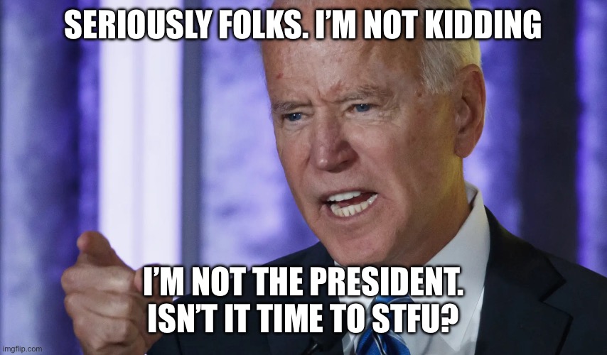 SERIOUSLY FOLKS. I’M NOT KIDDING I’M NOT THE PRESIDENT. ISN’T IT TIME TO STFU? | made w/ Imgflip meme maker