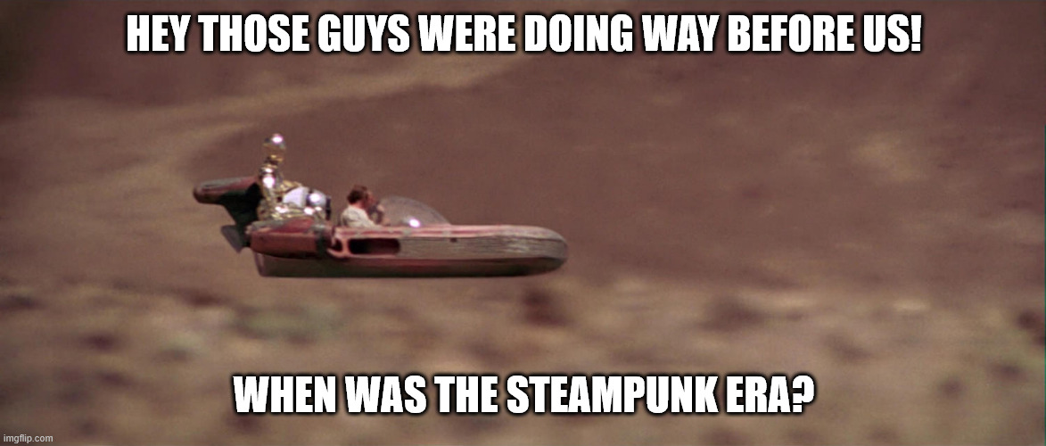 a ride in a landspeeder | HEY THOSE GUYS WERE DOING WAY BEFORE US! WHEN WAS THE STEAMPUNK ERA? | image tagged in a ride in a landspeeder | made w/ Imgflip meme maker