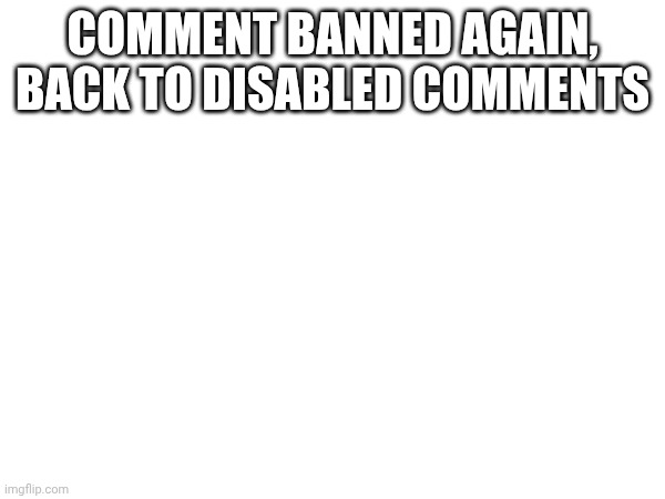 COMMENT BANNED AGAIN, BACK TO DISABLED COMMENTS | made w/ Imgflip meme maker