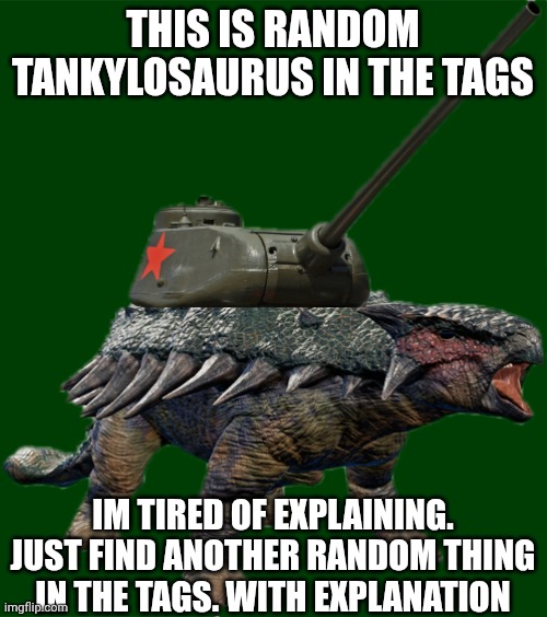 Tankylosaurus 2 | THIS IS RANDOM TANKYLOSAURUS IN THE TAGS; IM TIRED OF EXPLAINING. JUST FIND ANOTHER RANDOM THING IN THE TAGS. WITH EXPLANATION | image tagged in tankylosaurus 2 | made w/ Imgflip meme maker