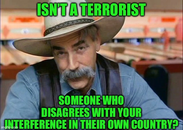 Sam Elliott special kind of stupid | ISN’T A TERRORIST; SOMEONE WHO DISAGREES WITH YOUR INTERFERENCE IN THEIR OWN COUNTRY? | image tagged in sam elliott special kind of stupid | made w/ Imgflip meme maker