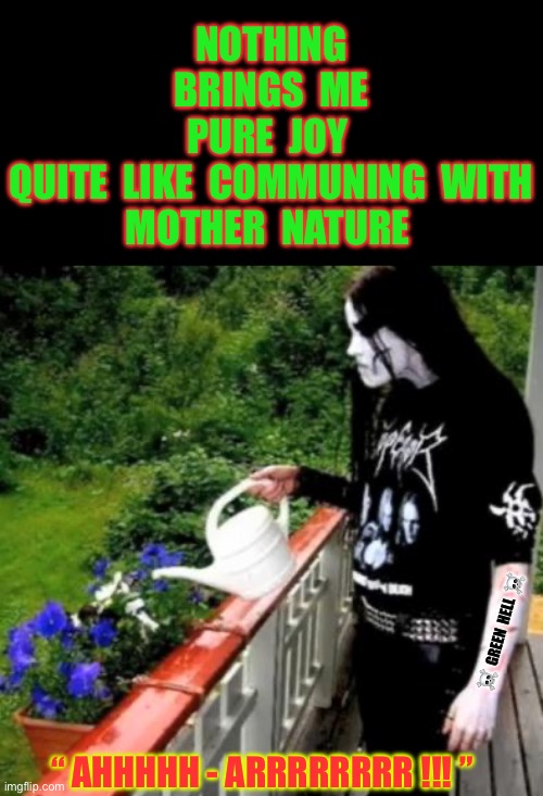 GREEN HELL !!!  \m/  \m/ | NOTHING
BRINGS  ME
PURE  JOY 
QUITE  LIKE  COMMUNING  WITH
MOTHER  NATURE; ☠️  GREEN  HELL  ☠️; “ AHHHHH - ARRRRRRRR !!! ” | image tagged in black metal watering | made w/ Imgflip meme maker