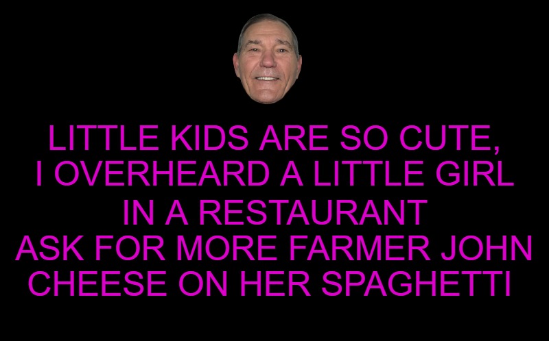 cute | IN A RESTAURANT ASK FOR MORE FARMER JOHN CHEESE ON HER SPAGHETTI; LITTLE KIDS ARE SO CUTE, I OVERHEARD A LITTLE GIRL | image tagged in cute,kewlew | made w/ Imgflip meme maker