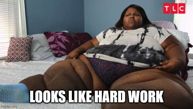 600 pound life | LOOKS LIKE HARD WORK | image tagged in 600 pound life | made w/ Imgflip meme maker