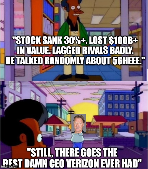 Apu: Still there goes the best damn | "STOCK SANK 30%+. LOST $100B+ IN VALUE. LAGGED RIVALS BADLY. HE TALKED RANDOMLY ABOUT 5GHEEE."; "STILL, THERE GOES THE BEST DAMN CEO VERIZON EVER HAD" | image tagged in apu still there goes the best damn | made w/ Imgflip meme maker